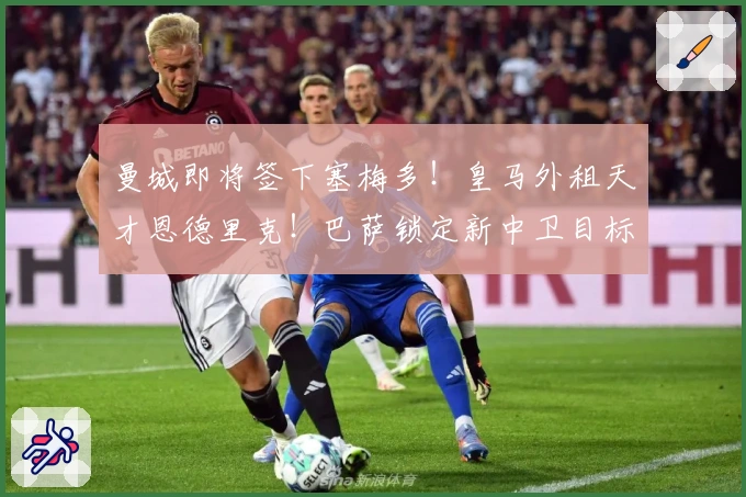 曼城即将签下塞梅多！皇马外租天才恩德里克！巴萨锁定新中卫目标！