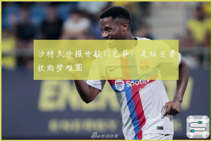 沙特天价报价敲门巴萨，足坛巨资收购梦难圆