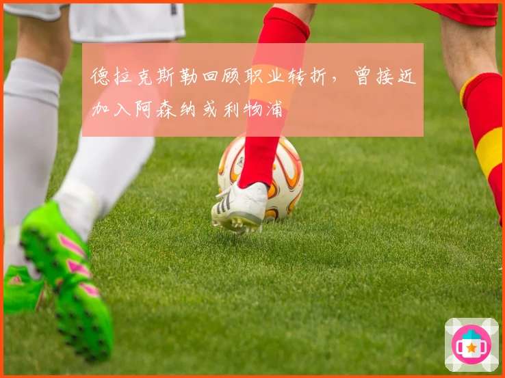 德拉克斯勒回顾职业转折，曾接近加入阿森纳或利物浦