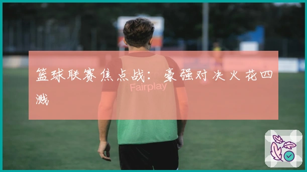 篮球联赛焦点战:豪强对决火花四溅