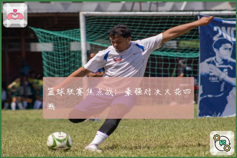 篮球联赛焦点战：豪强对决火花四溅