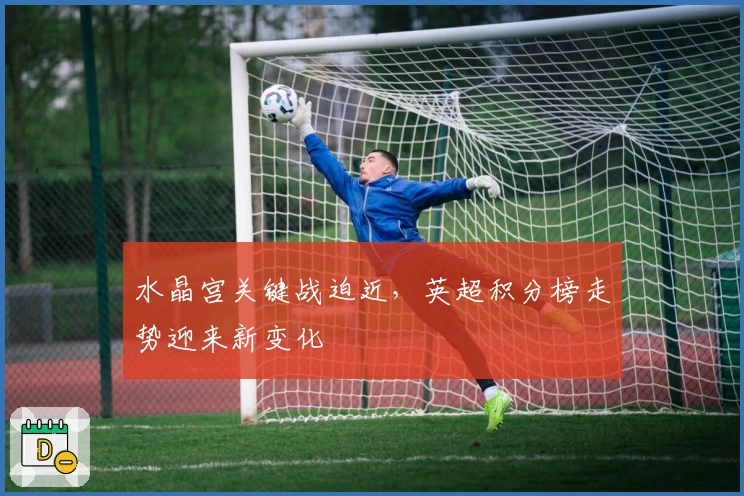 水晶宫关键战迫近,英超积分榜走势迎来新变化