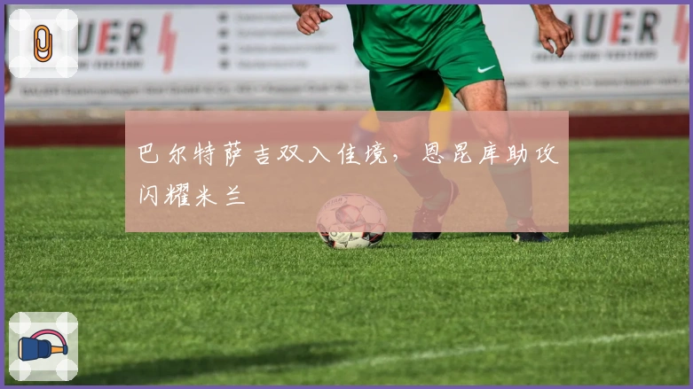 巴尔特萨吉双入佳境，恩昆库助攻闪耀米兰