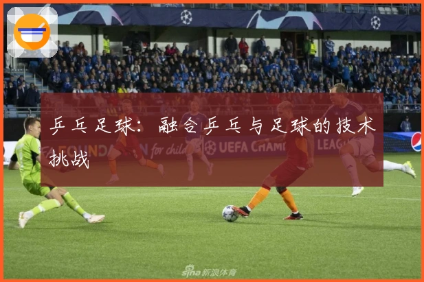 乒乓足球：融合乒乓与足球的技术挑战