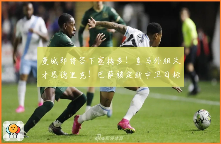 曼城即将签下塞梅多！皇马外租天才恩德里克！巴萨锁定新中卫目标！