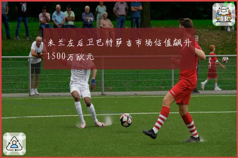 米兰左后卫巴特萨吉市场估值飙升1500万欧元