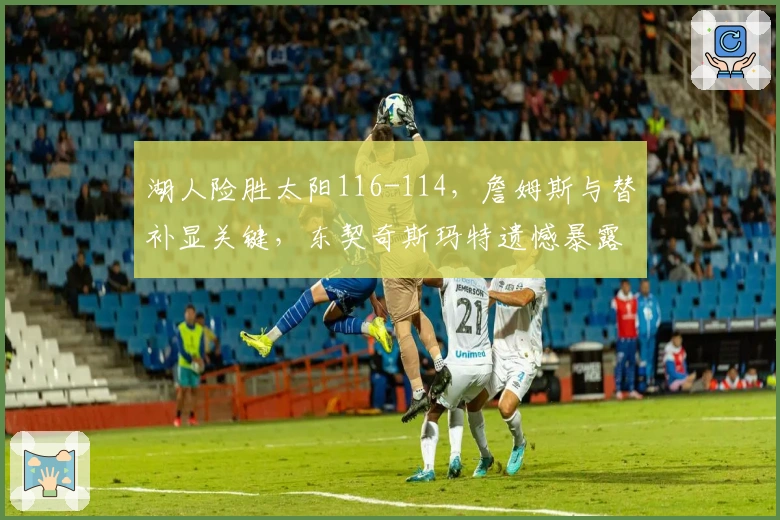 湖人险胜太阳116-114，詹姆斯与替补显关键，东契奇斯玛特遗憾暴露短板