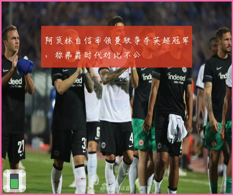 阿莫林自信率领曼联争夺英超冠军，称弗爵时代对比不公