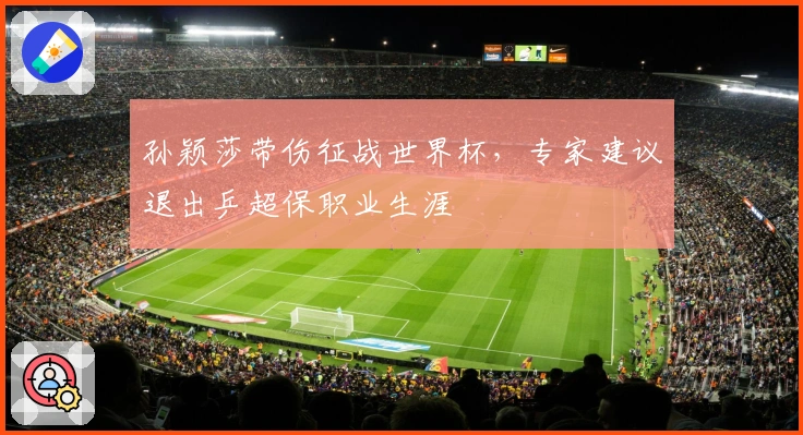 孙颖莎带伤征战世界杯，专家建议退出乒超保职业生涯