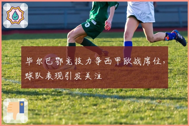 毕尔巴鄂竞技力争西甲欧战席位，球队表现引发关注