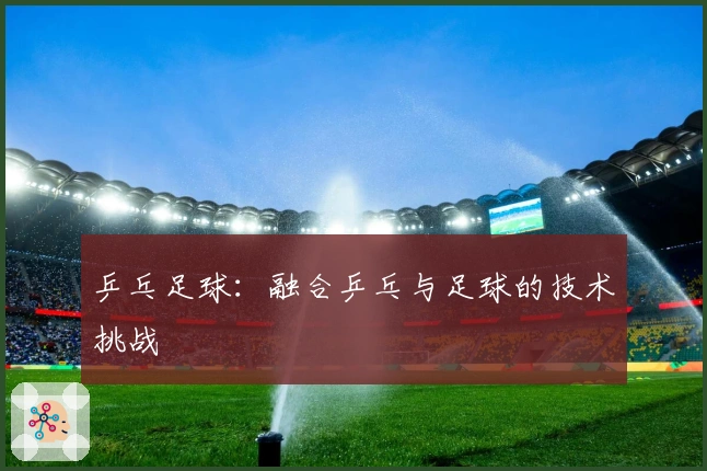 乒乓足球：融合乒乓与足球的技术挑战