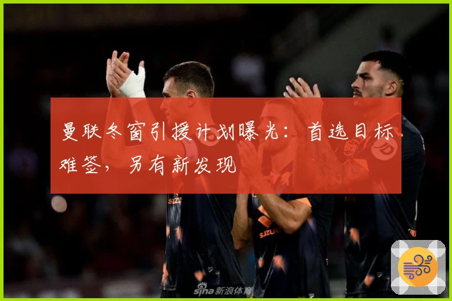 曼联冬窗引援计划曝光：首选目标难签，另有新发现