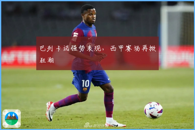 巴列卡诺强势表现,西甲赛场再掀狂潮