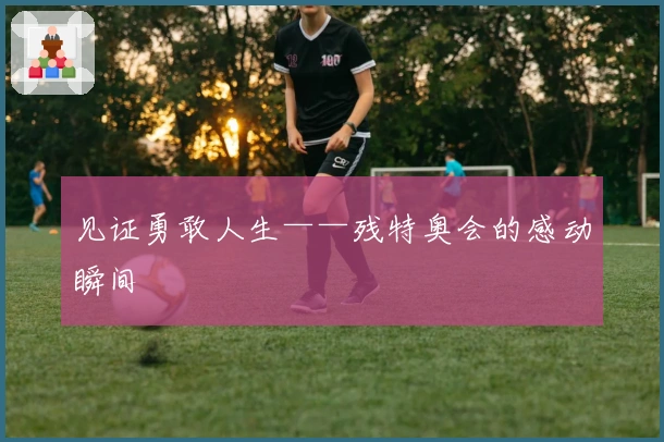 见证勇敢人生——残特奥会的感动瞬间