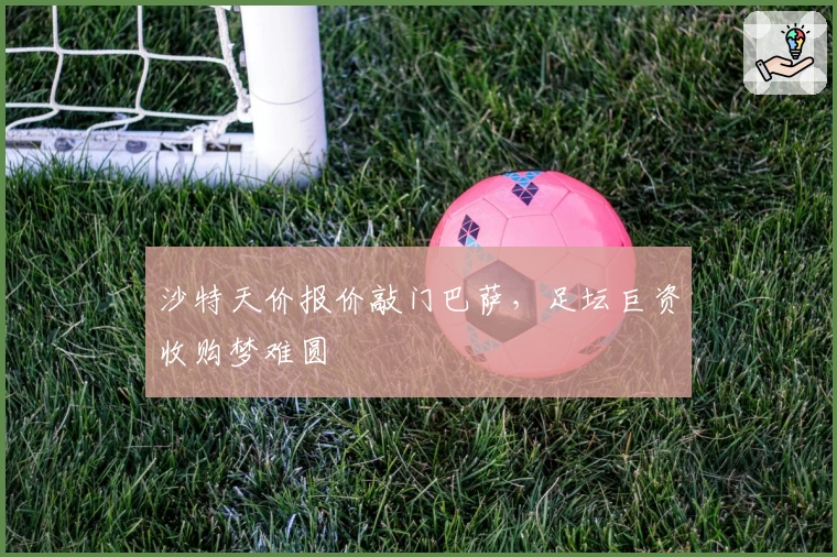 沙特天价报价敲门巴萨,足坛巨资收购梦难圆