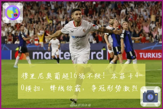 穆里尼奥葡超16场不败!本菲卡4-0横扫,锋线称霸,争冠形势激烈