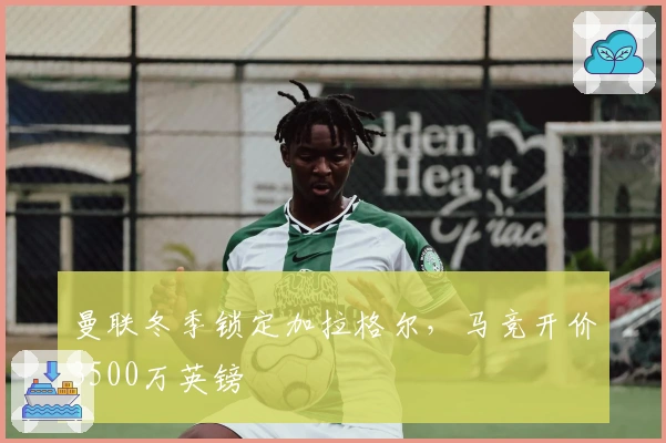 曼联冬季锁定加拉格尔，马竞开价3500万英镑