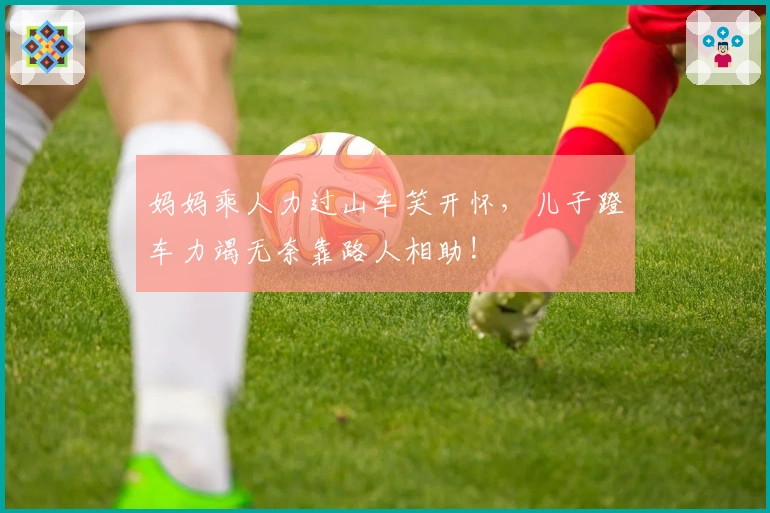 妈妈乘人力过山车笑开怀,儿子蹬车力竭无奈靠路人相助!