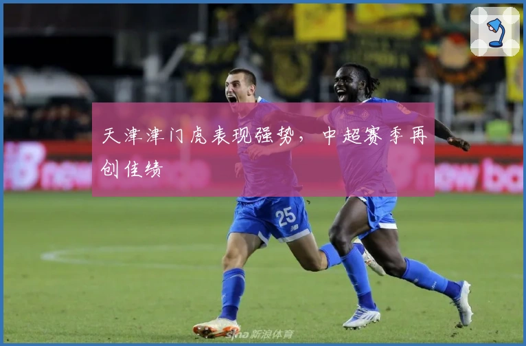 天津津门虎表现强势，中超赛季再创佳绩