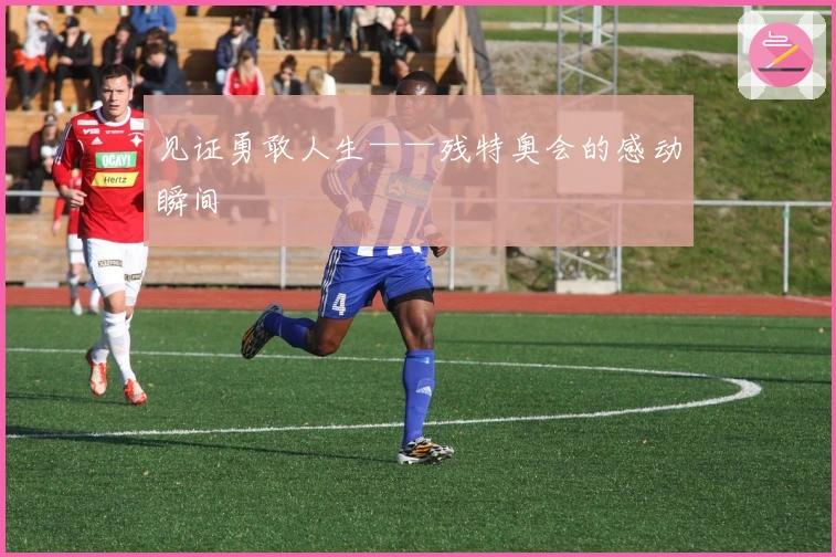 见证勇敢人生——残特奥会的感动瞬间